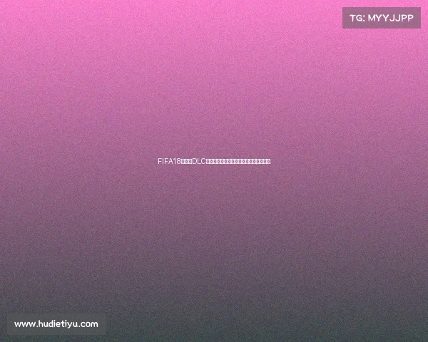 FIFA18世界杯DLC几点更新及上线时间全解析玩家必看攻略